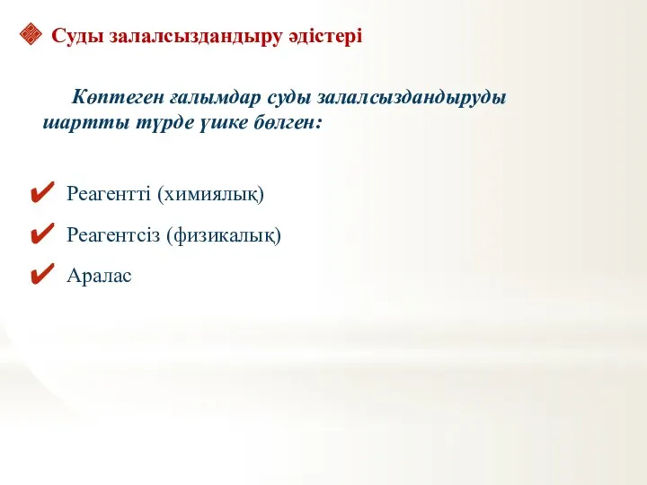 Суды залалсыздандыру әдістері Көптеген ғалымдар суды залалсыздандыруды шартты түрде үшке бөлген: Реагентті (химиялық) Реагентсіз (физикалық) Аралас