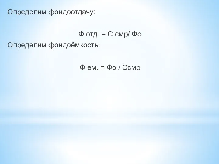 Определим фондоотдачу: Ф отд. = С смр/ Фо Определим фондоёмкость: Ф ем. = Фо / Ссмр