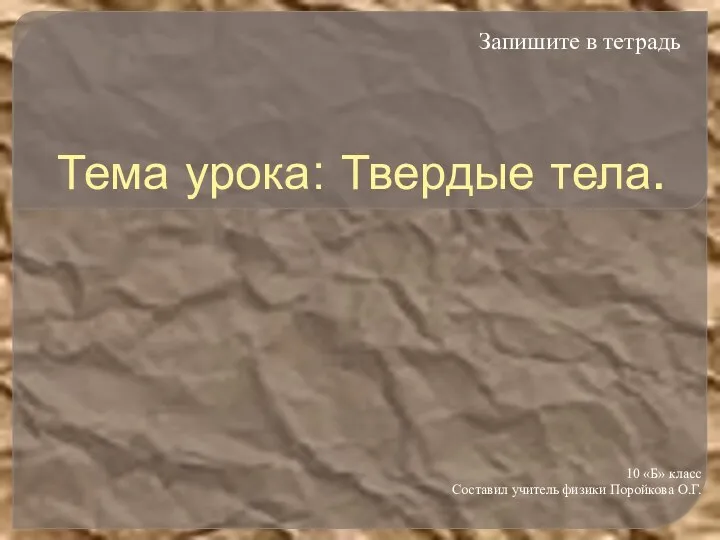 Тема урока: Твердые тела. 10 «Б» класс Составил учитель физики Поройкова О.Г. Запишите в тетрадь