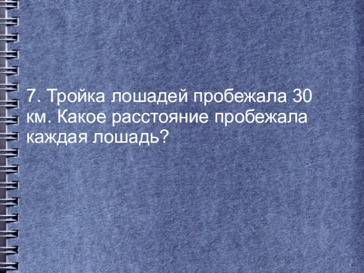 7. Тройка лошадей пробежала 30 км. Какое расстояние пробежала каждая лошадь?