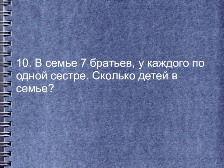 10. В семье 7 братьев, у каждого по одной сестре. Сколько детей в семье?