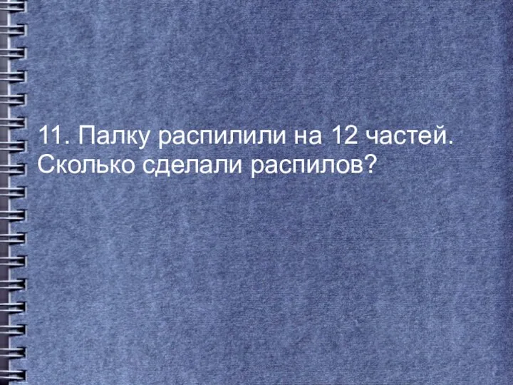 11. Палку распилили на 12 частей. Сколько сделали распилов?