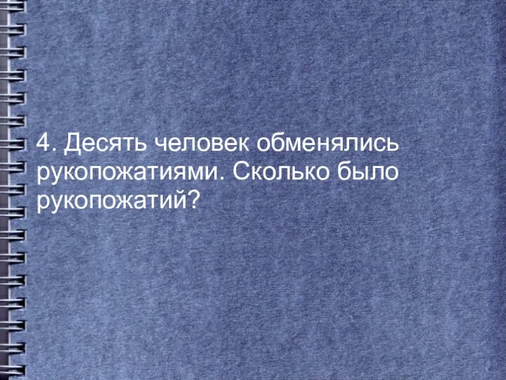 4. Десять человек обменялись рукопожатиями. Сколько было рукопожатий?