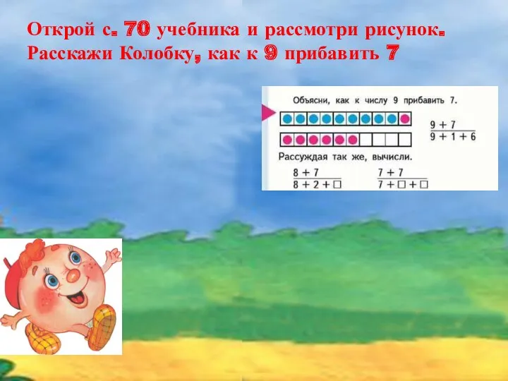 Открой с. 70 учебника и рассмотри рисунок. Расскажи Колобку, как к 9 прибавить 7