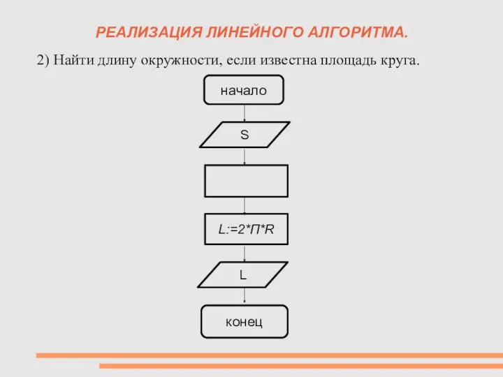 РЕАЛИЗАЦИЯ ЛИНЕЙНОГО АЛГОРИТМА. 2) Найти длину окружности, если известна площадь круга. начало L:=2*П*R L конец S