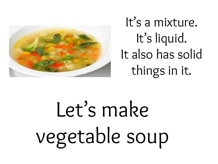 Let’s make vegetable soup It’s a mixture. It’s liquid. It also has solid things in it.