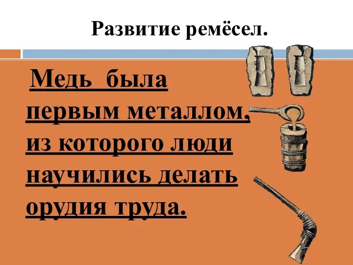 Развитие ремёсел. Медь была первым металлом, из которого люди научились делать орудия труда.