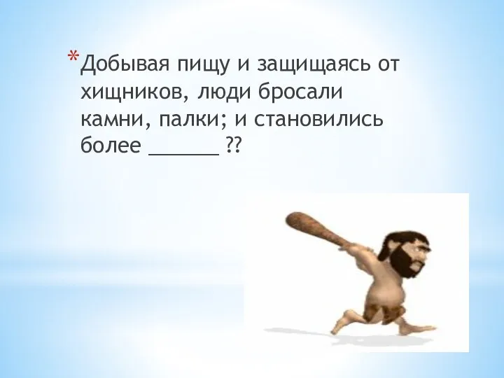 Добывая пищу и защищаясь от хищников, люди бросали камни, палки; и становились более ______ ??