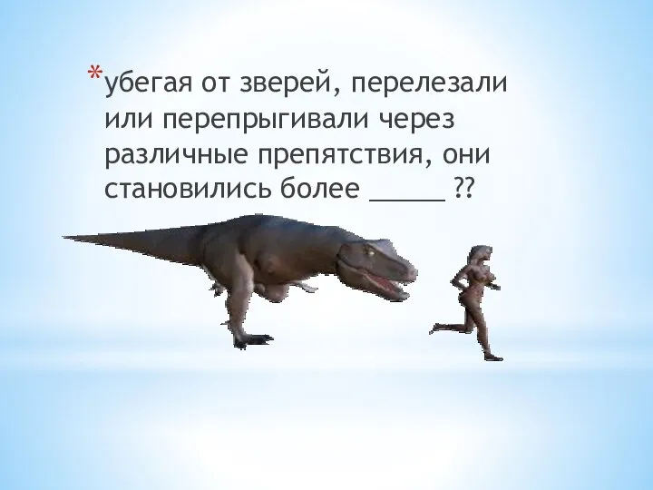 убегая от зверей, перелезали или перепрыгивали через различные препятствия, они становились более _____ ??