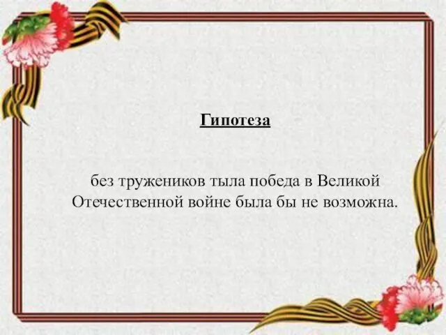 Гипотеза без тружеников тыла победа в Великой Отечественной войне была бы не возможна.