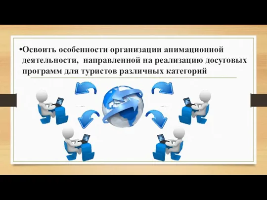 Освоить особенности организации анимационной деятельности, направленной на реализацию досуговых программ для туристов различных категорий