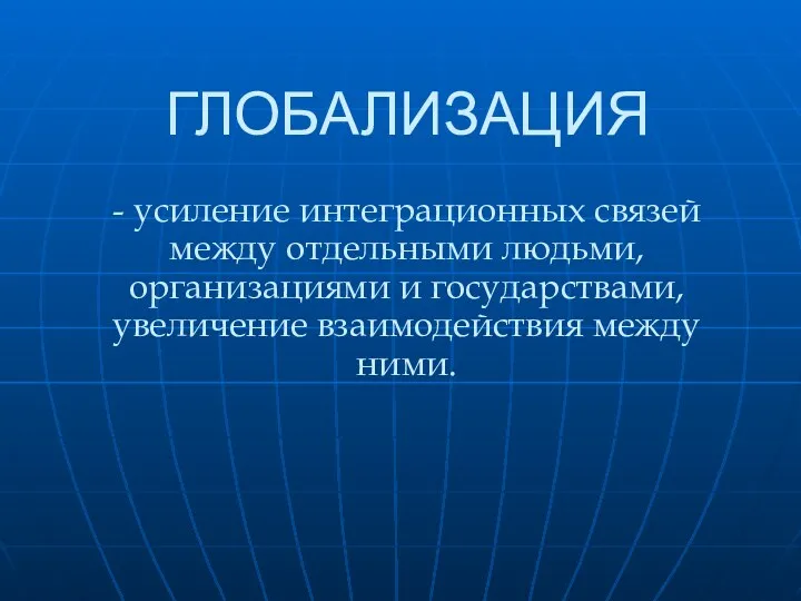 ГЛОБАЛИЗАЦИЯ - усиление интеграционных связей между отдельными людьми, организациями и государствами, увеличение взаимодействия между ними.