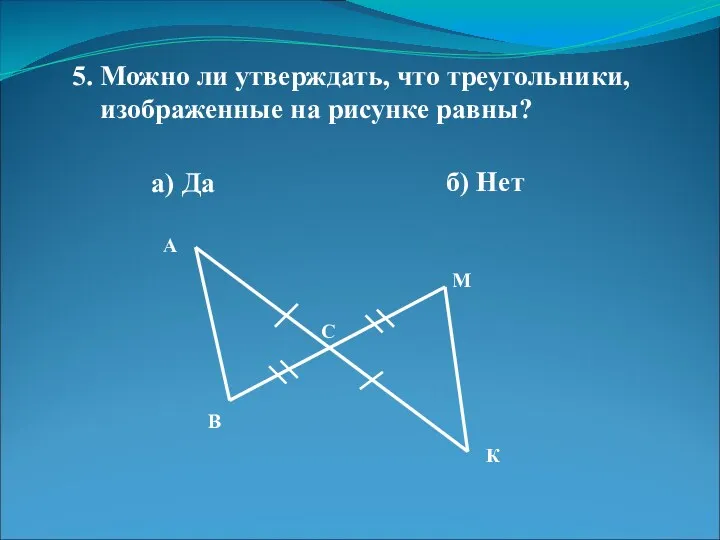 5. Можно ли утверждать, что треугольники, изображенные на рисунке равны?