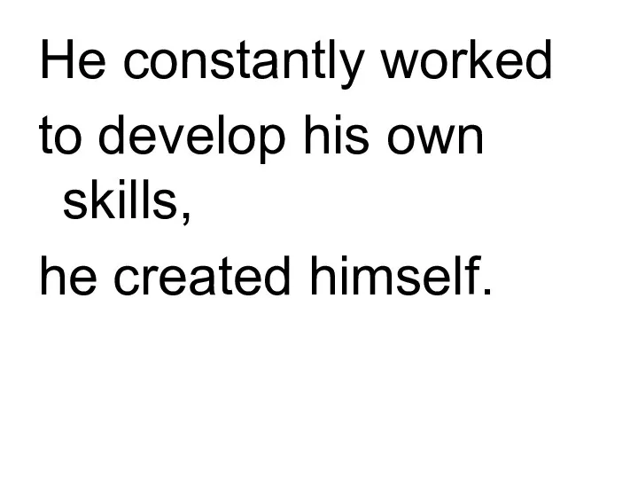 He constantly worked to develop his own skills, he created himself.