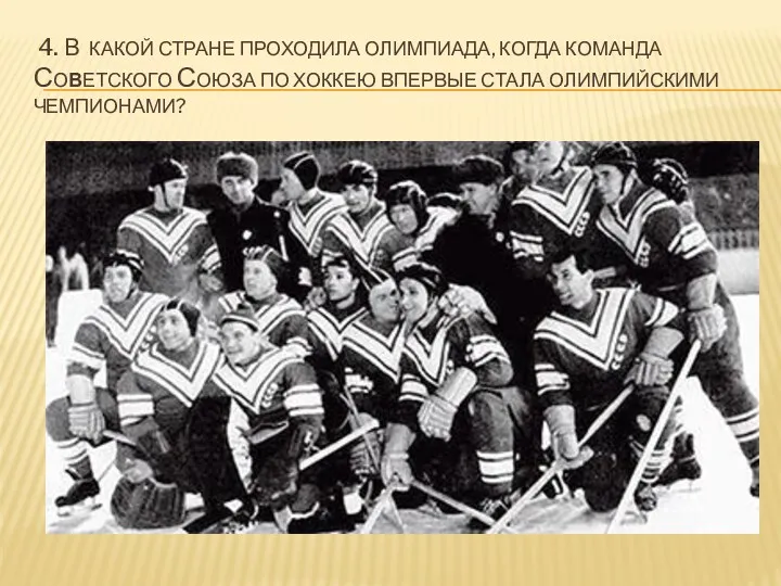 4. В КАКОЙ СТРАНЕ ПРОХОДИЛА ОЛИМПИАДА, КОГДА КОМАНДА СОВЕТСКОГО СОЮЗА ПО ХОККЕЮ ВПЕРВЫЕ СТАЛА ОЛИМПИЙСКИМИ ЧЕМПИОНАМИ?