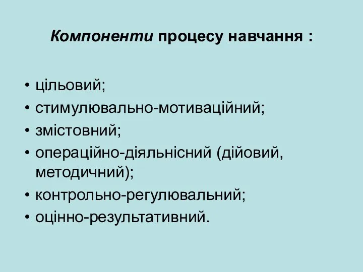 Компоненти процесу навчання : цільовий; стимулювально-мотиваційний; змістовний; операційно-діяльнісний (дійовий, методичний); контрольно-регулювальний; оцінно-результативний.