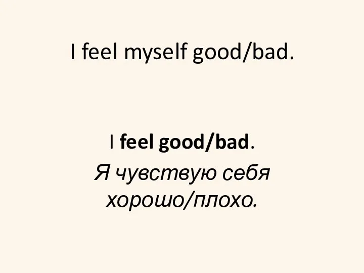 I feel myself good/bad. I feel good/bad. Я чувствую себя хорошо/плохо.