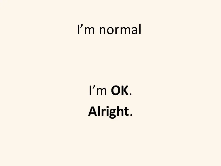 I’m normal I’m OK. Alright.