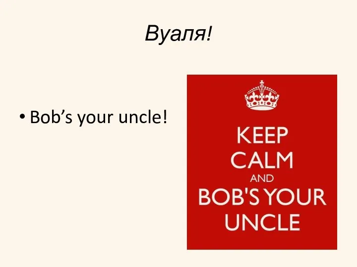 Вуаля! Bob’s your uncle!