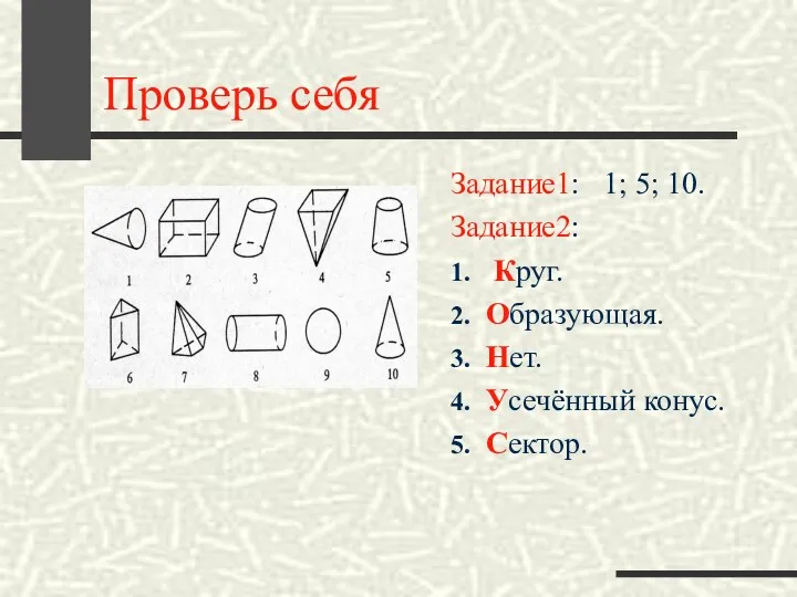 Проверь себя Задание1: 1; 5; 10. Задание2: 1. Круг. 2. Образующая. 3. Нет.