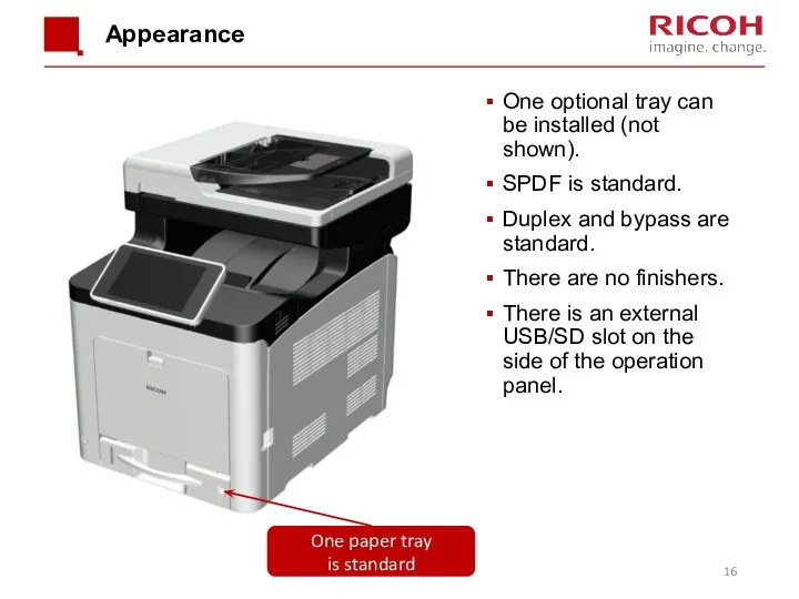 Appearance One optional tray can be installed (not shown). SPDF is standard. Duplex