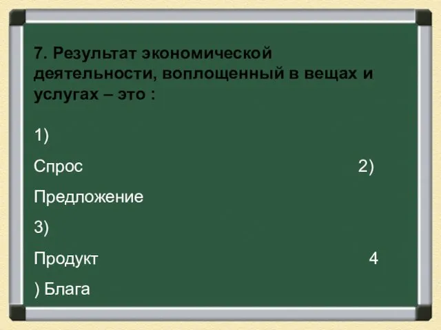 7. Результат экономической деятельности, воплощенный в вещах и услугах – это : 1)Спрос