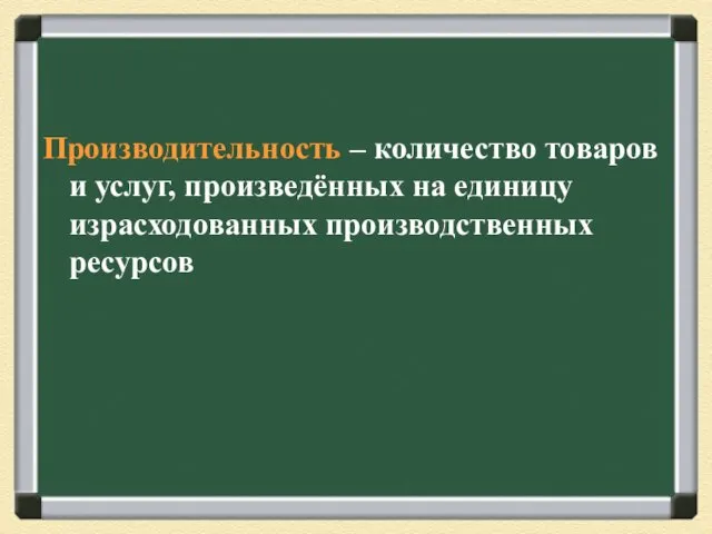 Производительность – количество товаров и услуг, произведённых на единицу израсходованных производственных ресурсов