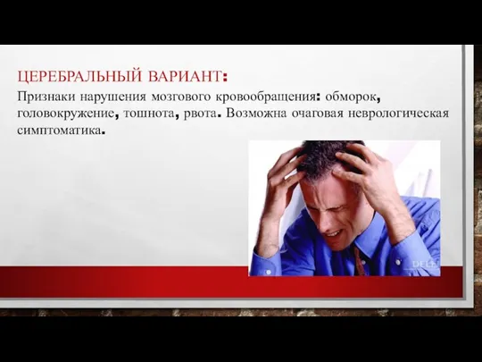 ЦЕРЕБРАЛЬНЫЙ ВАРИАНТ: Признаки нарушения мозгового кровообращения: обморок, головокружение, тошнота, рвота. Возможна очаговая неврологическая симптоматика.