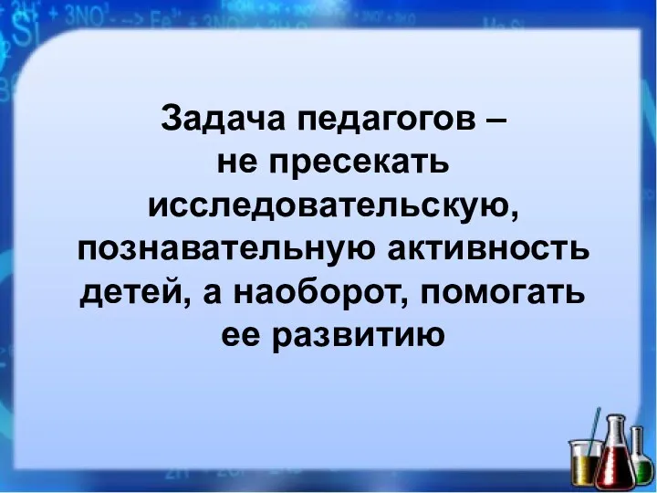 Задача педагогов – не пресекать исследовательскую, познавательную активность детей, а наоборот, помогать ее развитию