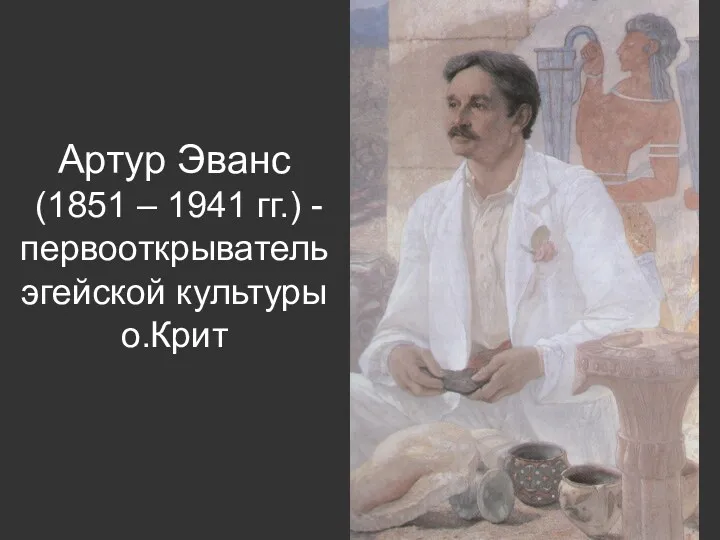 Артур Эванс (1851 – 1941 гг.) - первооткрыватель эгейской культуры о.Крит