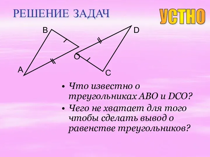 РЕШЕНИЕ ЗАДАЧ Что известно о треугольниках ABO и DCO? Чего