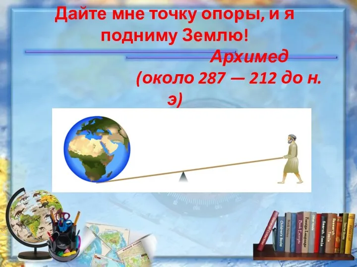 Дайте мне точку опоры, и я подниму Землю! Архимед (около 287 — 212 до н. э)