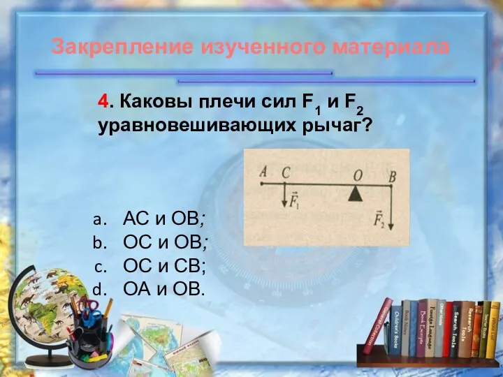 4. Каковы плечи сил F1 и F2 уравновешивающих рычаг? АС