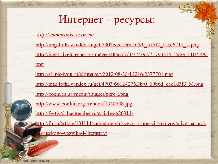Интернет – ресурсы: http://elenaranko.ucoz.ru/ http://img-fotki.yandex.ru/get/5302/svetlera.1a5/0_575f2_1aec6711_L.png http://img1.liveinternet.ru/images/attach/c/3/77/793/77793315_large_1107399.png http://s1.pic4you.ru/allimage/y2012/08-28/12216/2377701.png http://img-fotki.yandex.ru/get/4703/66124276.3b/0_69b6d_c8e1d3f3_M.png http://poem.in.ua/media/images/pero-l.png http://www.bookin.org.ru/book/1948548.jpg http://festival.1september.ru/articles/626313/ http://fb.ru/article/131114/vnimanie-sinkveyn-primeryi-ispolzovaniya-na-urokah-russkogo-yazyika-i-literaturyi