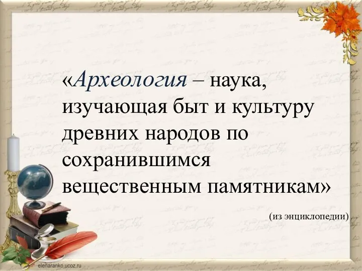 «Археология – наука, изучающая быт и культуру древних народов по сохранившимся вещественным памятникам» (из энциклопедии)