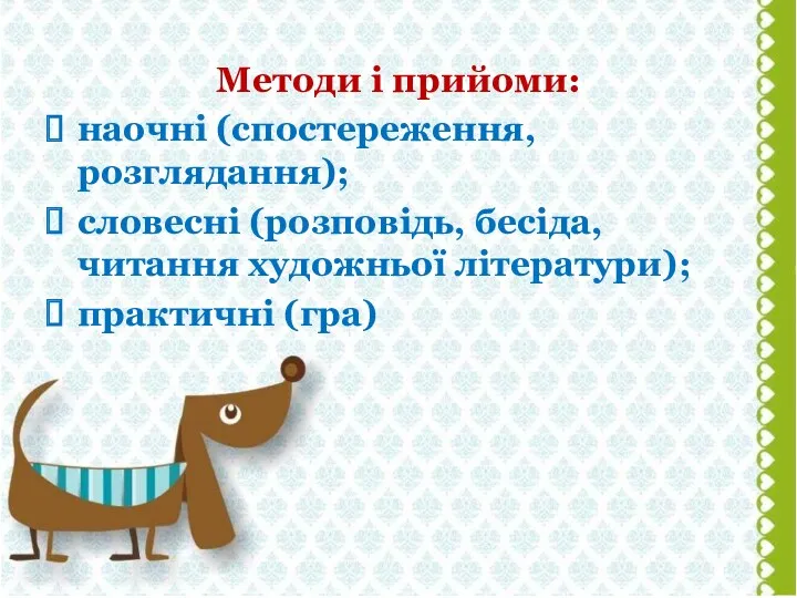 Методи і прийоми: наочні (спостереження, розглядання); словесні (розповідь, бесіда, читання художньої літератури); практичні (гра)