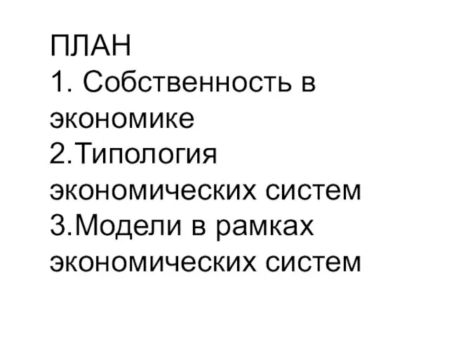 ПЛАН 1. Собственность в экономике 2.Типология экономических систем 3.Модели в рамках экономических систем