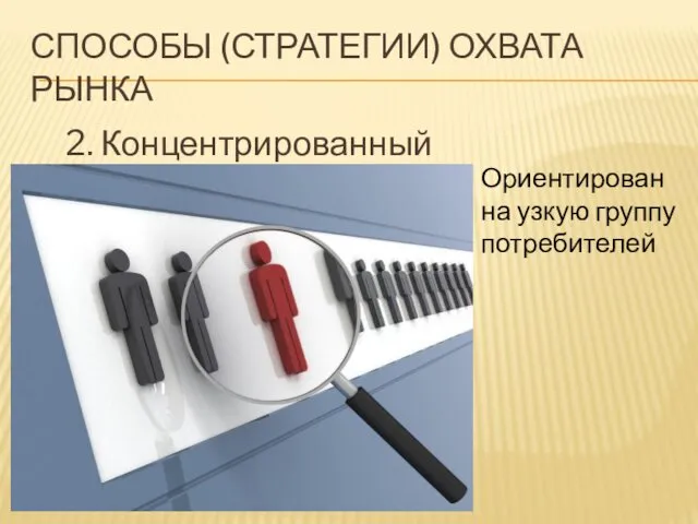 СПОСОБЫ (СТРАТЕГИИ) ОХВАТА РЫНКА 2. Концентрированный маркетинг Ориентирован на узкую группу потребителей