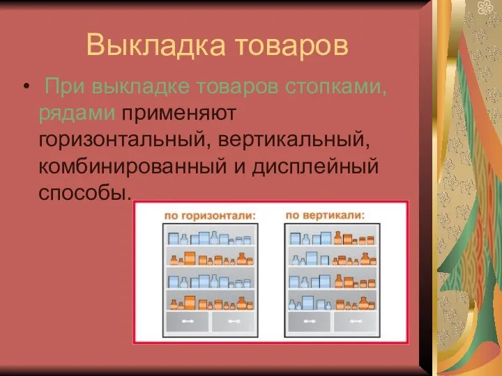 Выкладка товаров При выкладке товаров стопками, рядами применяют горизонтальный, вертикальный, комбинированный и дисплейный способы.