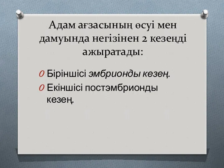 Адам ағзасының өсуі мен дамуында негізінен 2 кезеңді ажыратады: Біріншісі эмбрионды кезең. Екіншісі постэмбрионды кезең.