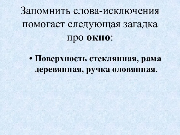 Запомнить слова-исключения помогает следующая загадка про окно: Поверхность стеклянная, рама деревянная, ручка оловянная.