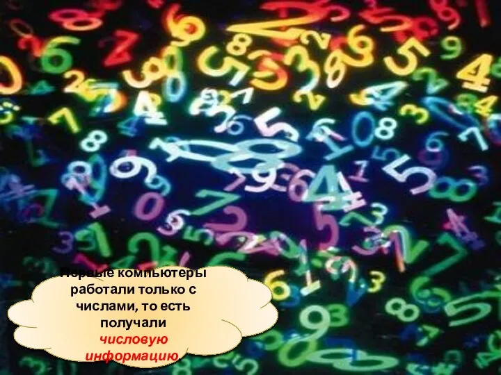 Первые компьютеры работали только с числами, то есть получали числовую информацию.