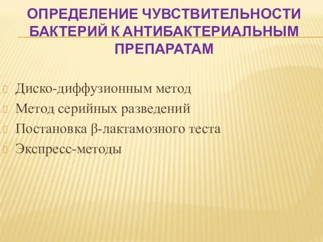 ОПРЕДЕЛЕНИЕ ЧУВСТВИТЕЛЬНОСТИ БАКТЕРИЙ К АНТИБАКТЕРИАЛЬНЫМ ПРЕПАРАТАМ Диско-диффузионным метод Метод серийных разведений Постановка β-лактамозного теста Экспресс-методы