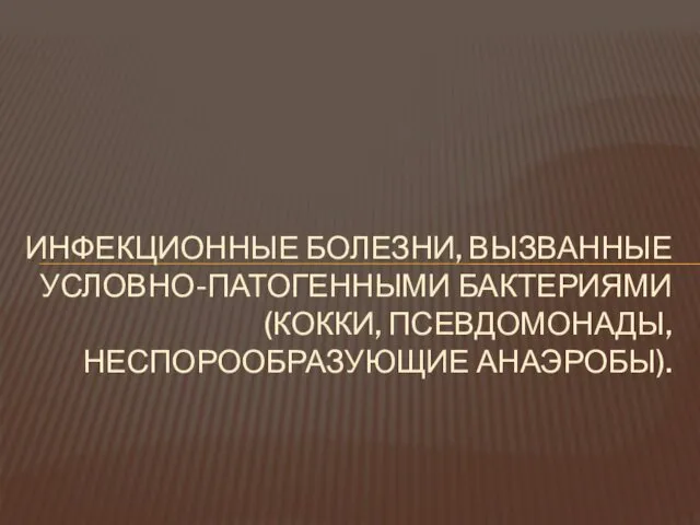 ИНФЕКЦИОННЫЕ БОЛЕЗНИ, ВЫЗВАННЫЕ УСЛОВНО-ПАТОГЕННЫМИ БАКТЕРИЯМИ (КОККИ, ПСЕВДОМОНАДЫ, НЕСПОРООБРАЗУЮЩИЕ АНАЭРОБЫ).