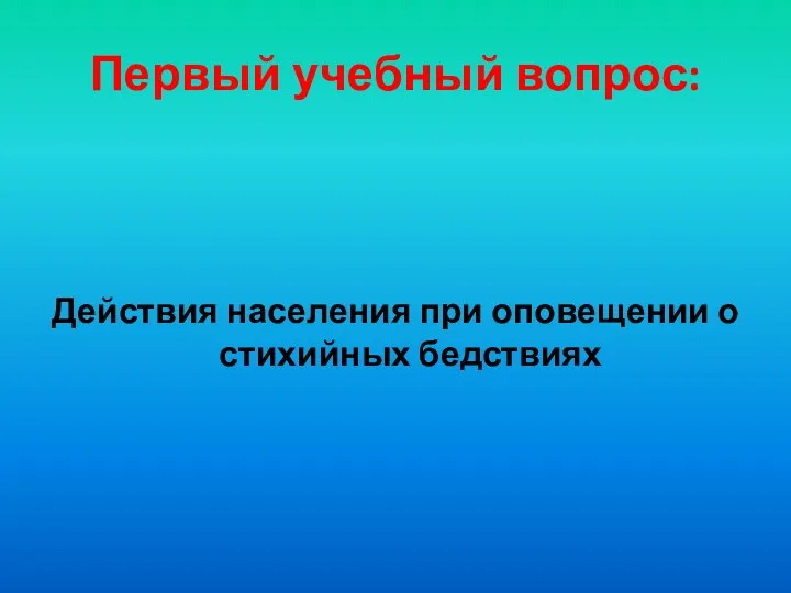 Первый учебный вопрос: Действия населения при оповещении о стихийных бедствиях