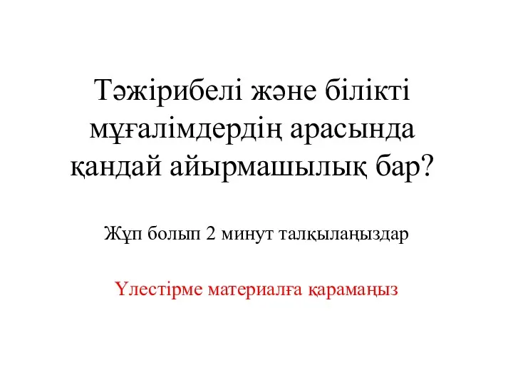 Тәжірибелі және білікті мұғалімдердің арасында қандай айырмашылық бар? Жұп болып 2 минут талқылаңыздар Үлестірме материалға қарамаңыз