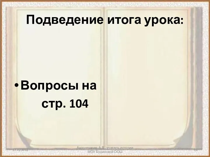 17.12.2018 Антоненкова А.В., учитель истории МОУ Будинской ООШ Подведение итога урока: Вопросы на стр. 104