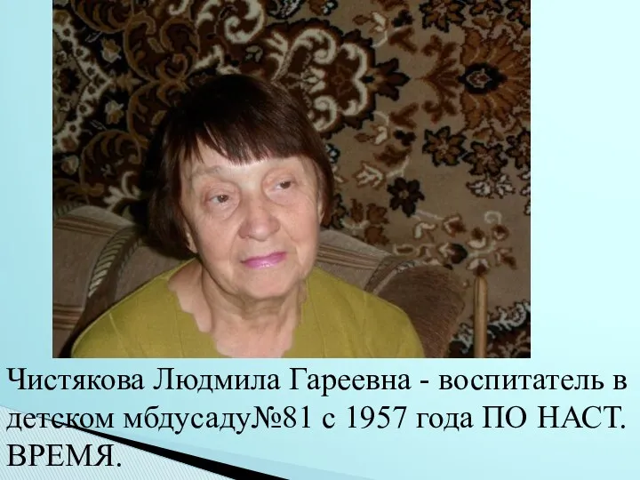 Чистякова Людмила Гареевна - воспитатель в детском мбдусаду№81 с 1957 года ПО НАСТ. ВРЕМЯ.