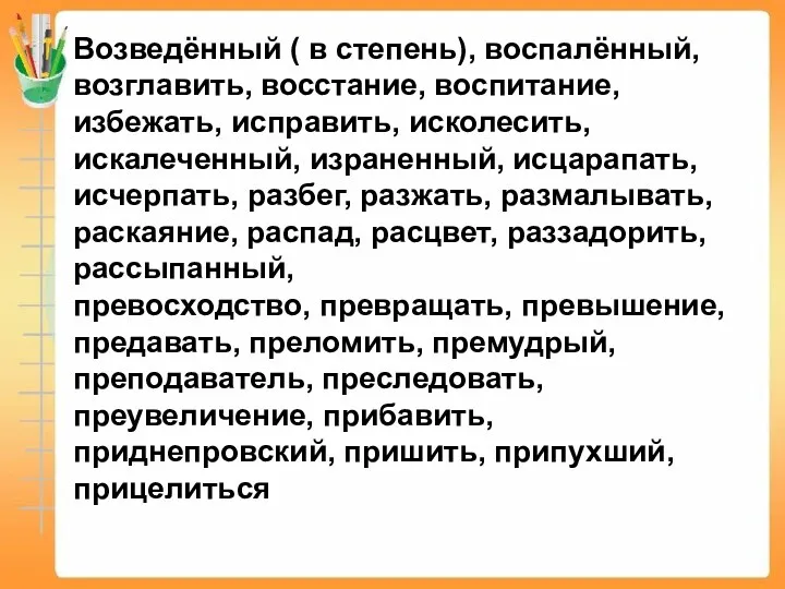 Возведённый ( в степень), воспалённый, возглавить, восстание, воспитание, избежать, исправить,