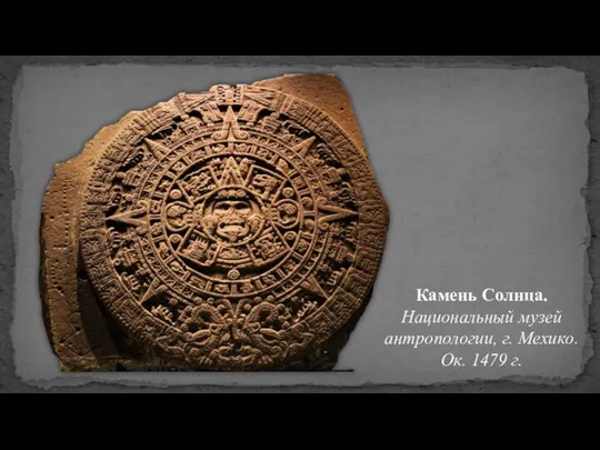 Камень Солнца. Национальный музей антропологии, г. Мехико. Ок. 1479 г.